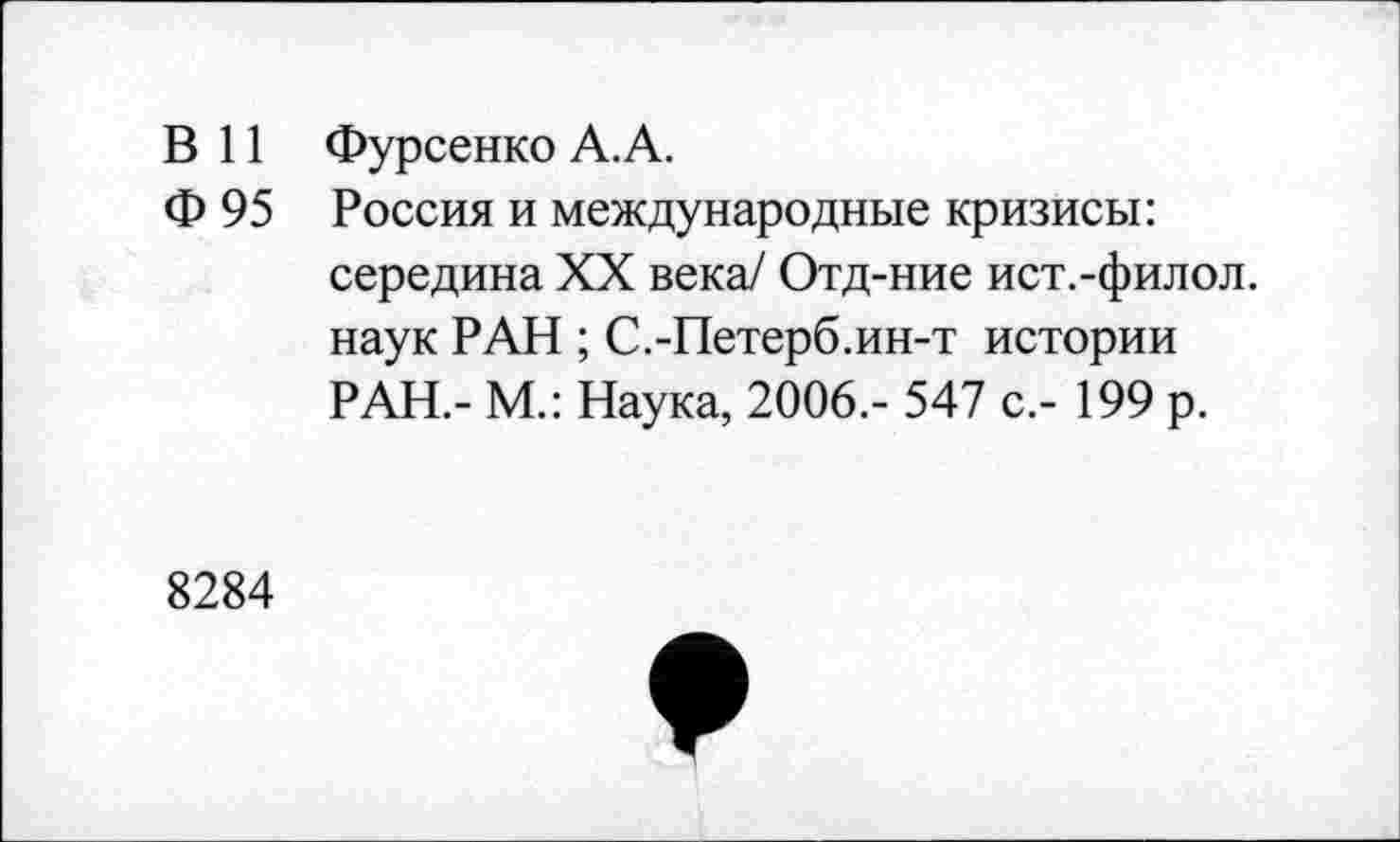 ﻿В 11 Фурсенко А.А.
Ф 95 Россия и международные кризисы: середина XX века/ Отд-ние ист.-филол. наук РАН ; С.-Петерб.ин-т истории РАН.- М.: Наука, 2006.- 547 с.- 199 р.
8284